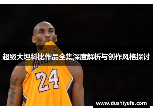 超级大坦科比作品全集深度解析与创作风格探讨