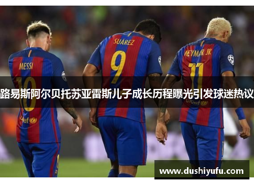 路易斯阿尔贝托苏亚雷斯儿子成长历程曝光引发球迷热议 路易斯阿尔贝托苏亚雷斯儿子成长历程曝光引发球迷热议