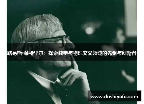 路易斯·莱特里尔:探索数学与物理交叉领域的先驱与创新者 路易斯·莱特里尔:探索数学与物理交叉领域的先驱与创新者