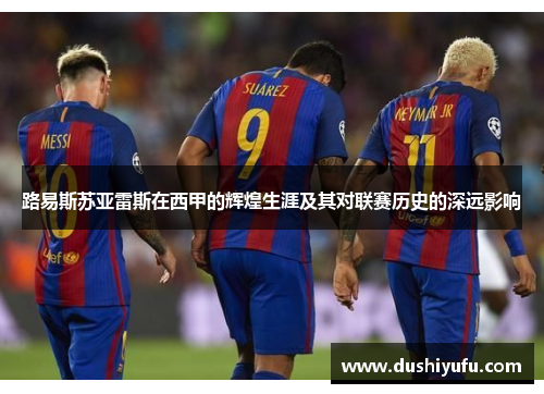 路易斯苏亚雷斯在西甲的辉煌生涯及其对联赛历史的深远影响