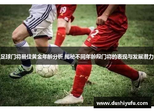 足球门将最佳黄金年龄分析 揭秘不同年龄段门将的表现与发展潜力