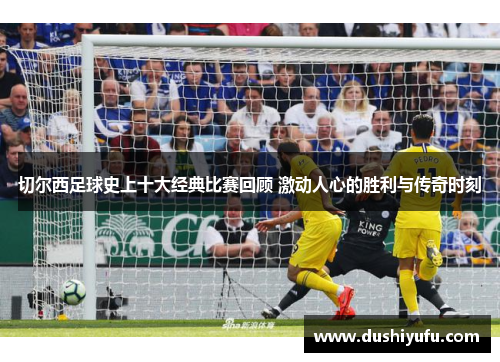 切尔西足球史上十大经典比赛回顾 激动人心的胜利与传奇时刻 切尔西足球史上十大经典比赛回顾 激动人心的胜利与传奇时刻