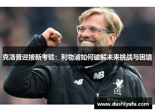 克洛普迎接新考验：利物浦如何破解未来挑战与困境