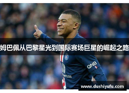 姆巴佩从巴黎星光到国际赛场巨星的崛起之路