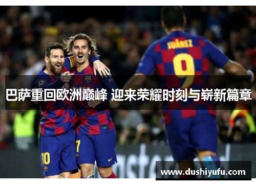 巴萨重回欧洲巅峰 迎来荣耀时刻与崭新篇章