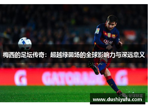 梅西的足坛传奇：超越绿茵场的全球影响力与深远意义
