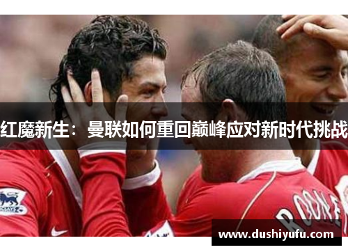 红魔新生：曼联如何重回巅峰应对新时代挑战