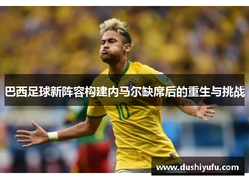 巴西足球新阵容构建内马尔缺席后的重生与挑战