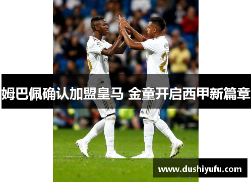姆巴佩确认加盟皇马 金童开启西甲新篇章