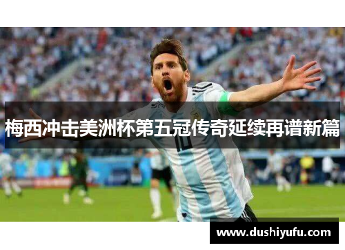 梅西冲击美洲杯第五冠传奇延续再谱新篇