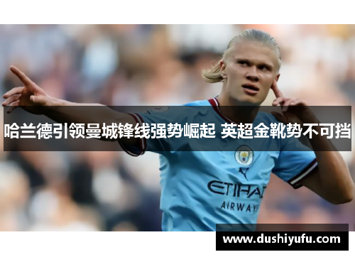 哈兰德引领曼城锋线强势崛起 英超金靴势不可挡