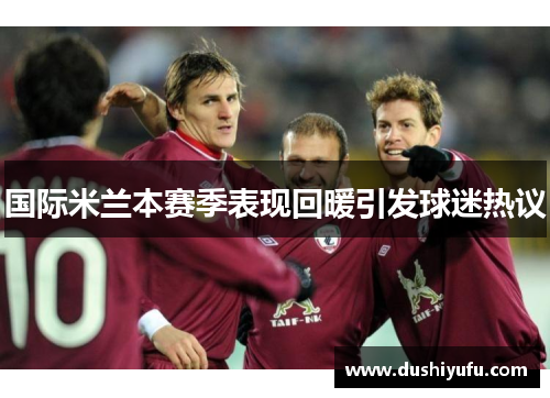 国际米兰本赛季表现回暖引发球迷热议