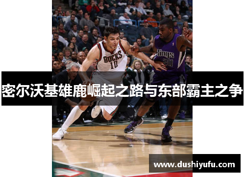 密尔沃基雄鹿崛起之路与东部霸主之争