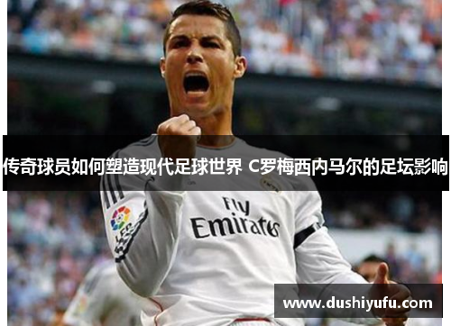 传奇球员如何塑造现代足球世界 C罗梅西内马尔的足坛影响
