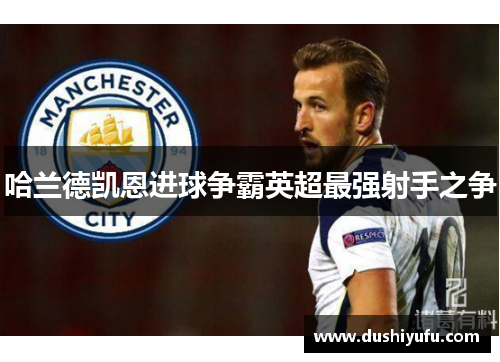 哈兰德凯恩进球争霸英超最强射手之争