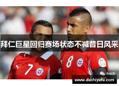 拜仁巨星回归赛场状态不减昔日风采 拜仁巨星回归赛场状态不减昔日风采