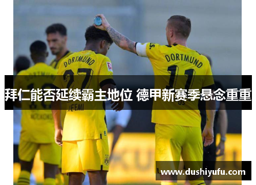 拜仁能否延续霸主地位 德甲新赛季悬念重重