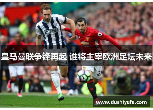 皇马曼联争锋再起 谁将主宰欧洲足坛未来