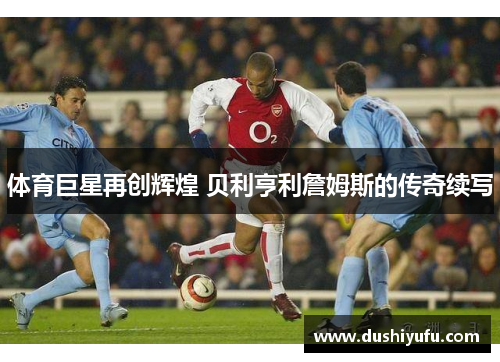 体育巨星再创辉煌 贝利亨利詹姆斯的传奇续写