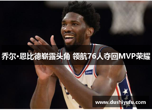 乔尔·恩比德崭露头角 领航76人夺回MVP荣耀