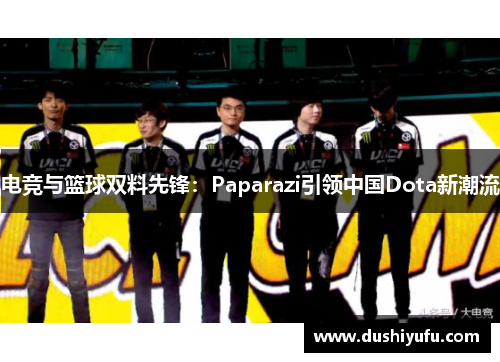 电竞与篮球双料先锋：Paparazi引领中国Dota新潮流