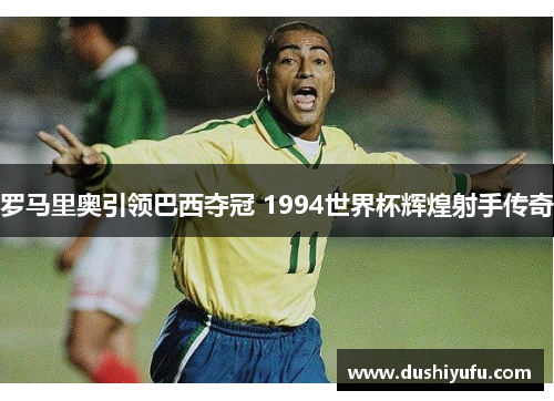 罗马里奥引领巴西夺冠 1994世界杯辉煌射手传奇