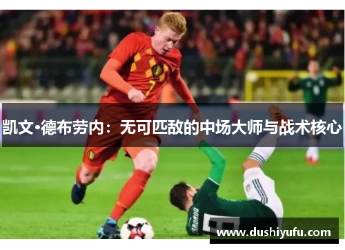 凯文·德布劳内：无可匹敌的中场大师与战术核心