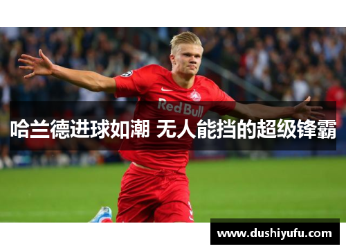 哈兰德进球如潮 无人能挡的超级锋霸
