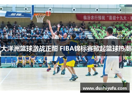 大洋洲篮球激战正酣 FIBA锦标赛掀起篮球热潮