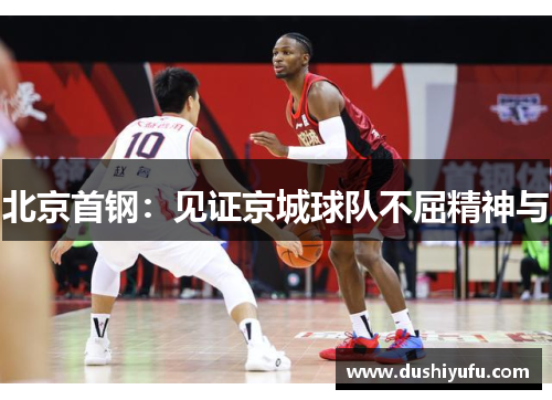 北京首钢：见证京城球队不屈精神与