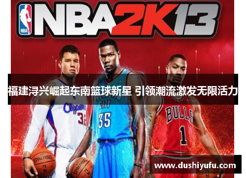 福建浔兴崛起东南篮球新星 引领潮流激发无限活力