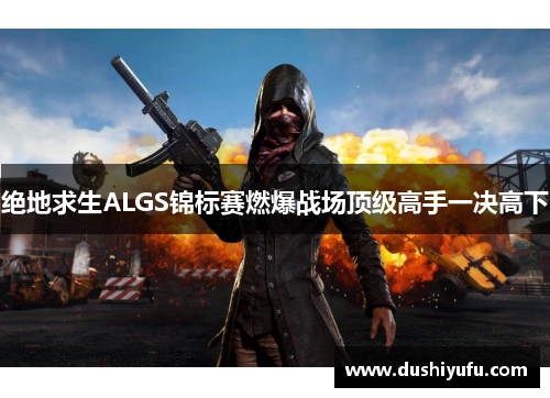 绝地求生ALGS锦标赛燃爆战场顶级高手一决高下