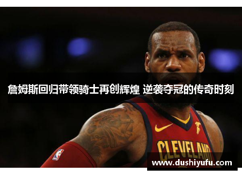 詹姆斯回归带领骑士再创辉煌 逆袭夺冠的传奇时刻