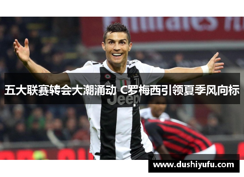 五大联赛转会大潮涌动 C罗梅西引领夏季风向标