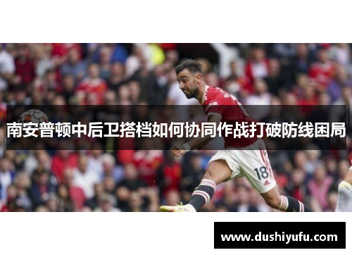 南安普顿中后卫搭档如何协同作战打破防线困局