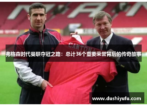 弗格森时代曼联夺冠之路：总计36个重要荣誉背后的传奇故事