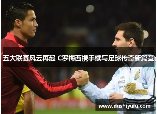 五大联赛风云再起 C罗梅西携手续写足球传奇新篇章