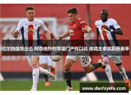 切尔西强势出击 阿森纳热刺等豪门严阵以待 谁将主宰英超新赛季