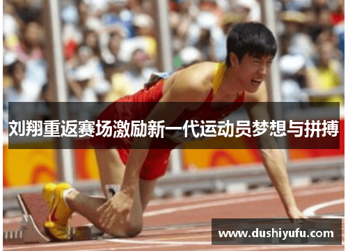 刘翔重返赛场激励新一代运动员梦想与拼搏