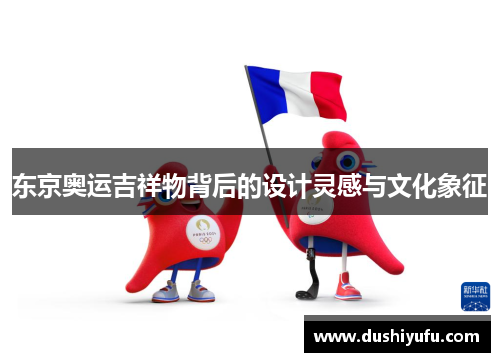 东京奥运吉祥物背后的设计灵感与文化象征