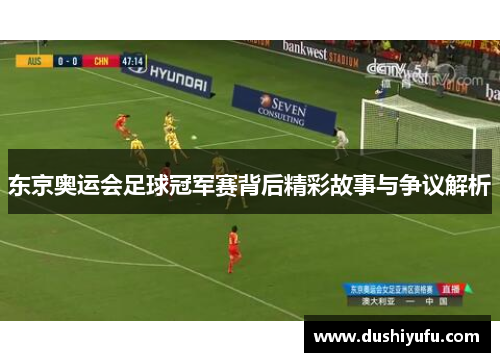 东京奥运会足球冠军赛背后精彩故事与争议解析