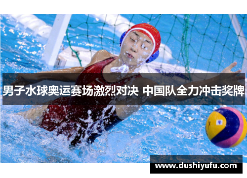 男子水球奥运赛场激烈对决 中国队全力冲击奖牌