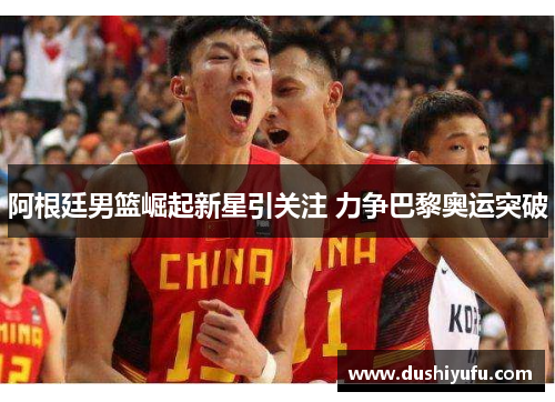 阿根廷男篮崛起新星引关注 力争巴黎奥运突破